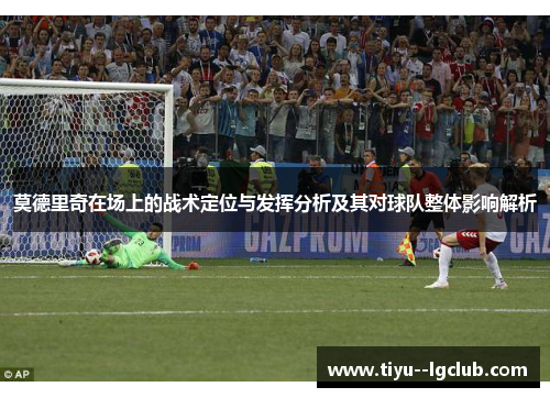 莫德里奇在场上的战术定位与发挥分析及其对球队整体影响解析