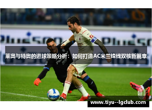莱奥与特奥的进球策略分析:如何打造AC米兰锋线双核新篇章 莱奥与特奥的进球策略分析:如何打造AC米兰锋线双核新篇章