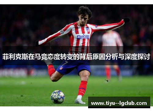 菲利克斯在马竞态度转变的背后原因分析与深度探讨 菲利克斯在马竞态度转变的背后原因分析与深度探讨