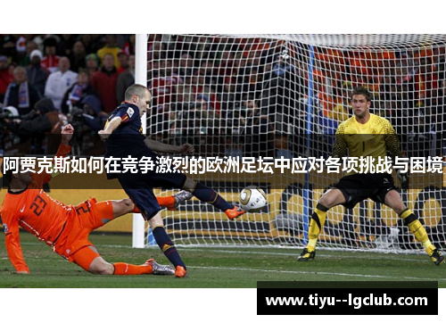 阿贾克斯如何在竞争激烈的欧洲足坛中应对各项挑战与困境