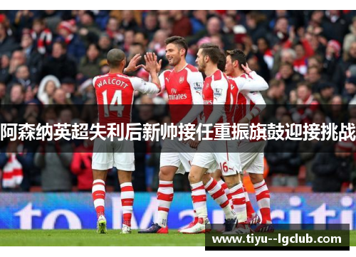 阿森纳英超失利后新帅接任重振旗鼓迎接挑战
