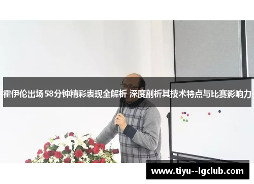 霍伊伦出场58分钟精彩表现全解析 深度剖析其技术特点与比赛影响力
