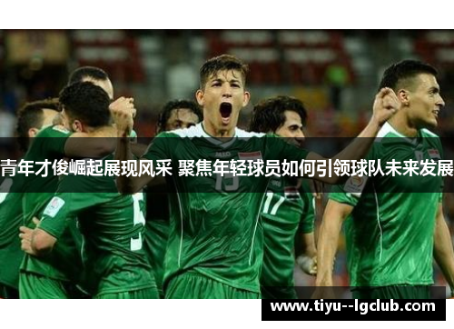 青年才俊崛起展现风采 聚焦年轻球员如何引领球队未来发展 青年才俊崛起展现风采 聚焦年轻球员如何引领球队未来发展