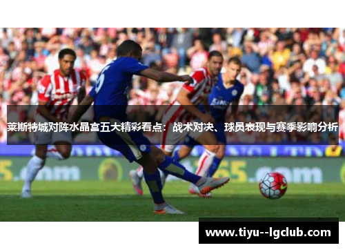 莱斯特城对阵水晶宫五大精彩看点：战术对决、球员表现与赛季影响分析