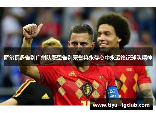 萨尔瓦多告别广州队感恩告别荣誉将永存心中永远铭记球队精神 萨尔瓦多告别广州队感恩告别荣誉将永存心中永远铭记球队精神