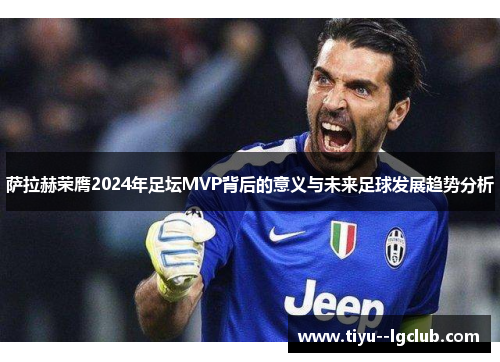 萨拉赫荣膺2024年足坛MVP背后的意义与未来足球发展趋势分析