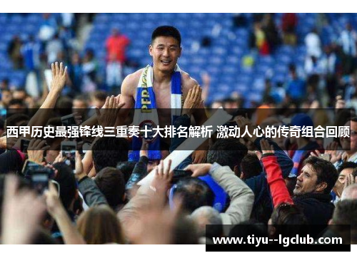 西甲历史最强锋线三重奏十大排名解析 激动人心的传奇组合回顾 西甲历史最强锋线三重奏十大排名解析 激动人心的传奇组合回顾