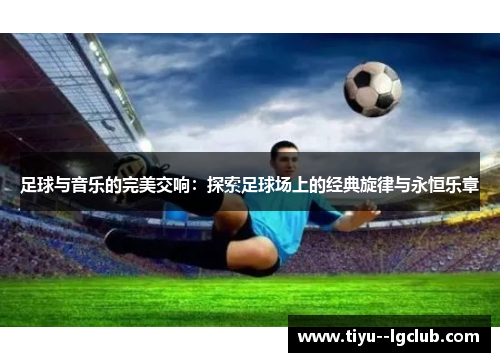 足球与音乐的完美交响：探索足球场上的经典旋律与永恒乐章
