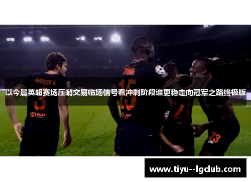 以今晨英超赛场压哨交易临场信号看冲刺阶段谁更稳走向冠军之路终极版 以今晨英超赛场压哨交易临场信号看冲刺阶段谁更稳走向冠军之路终极版