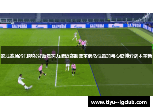 欧冠赛场冷门频发背后是实力接近赛制变革偶然性叠加与心态博弈战术革新