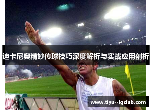 迪卡尼奥精妙传球技巧深度解析与实战应用剖析 迪卡尼奥精妙传球技巧深度解析与实战应用剖析