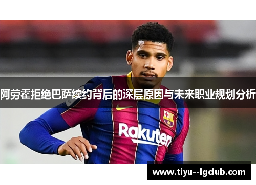 阿劳霍拒绝巴萨续约背后的深层原因与未来职业规划分析 阿劳霍拒绝巴萨续约背后的深层原因与未来职业规划分析
