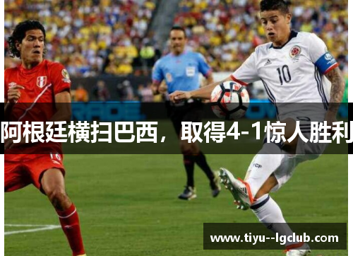 阿根廷横扫巴西，取得4-1惊人胜利