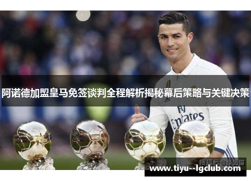 阿诺德加盟皇马免签谈判全程解析揭秘幕后策略与关键决策