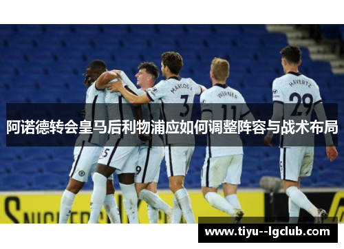 阿诺德转会皇马后利物浦应如何调整阵容与战术布局