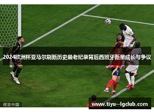 2024欧洲杯亚马尔刷新历史最老纪录背后西班牙新星成长与争议