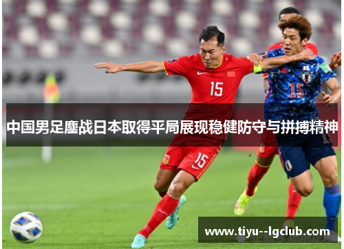 中国男足鏖战日本取得平局展现稳健防守与拼搏精神