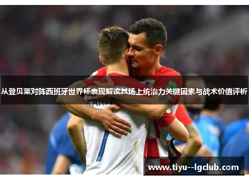 从登贝莱对阵西班牙世界杯表现解读其场上统治力关键因素与战术价值评析