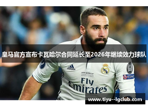 皇马官方宣布卡瓦哈尔合同延长至2026年继续效力球队