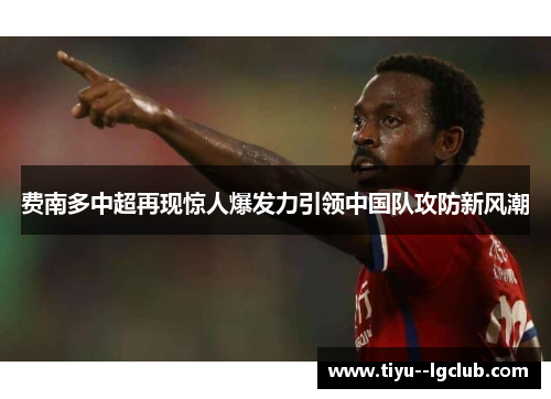 费南多中超再现惊人爆发力引领中国队攻防新风潮