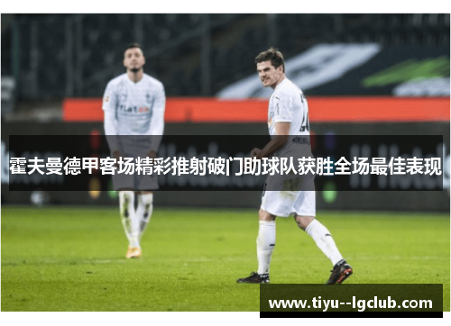 霍夫曼德甲客场精彩推射破门助球队获胜全场最佳表现