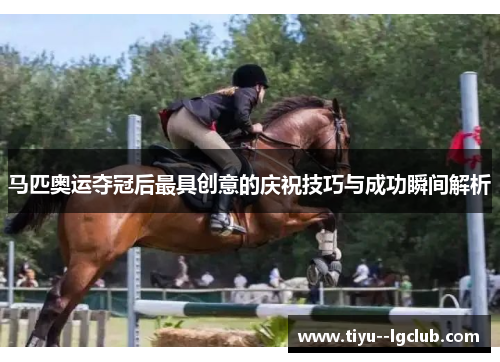 马匹奥运夺冠后最具创意的庆祝技巧与成功瞬间解析