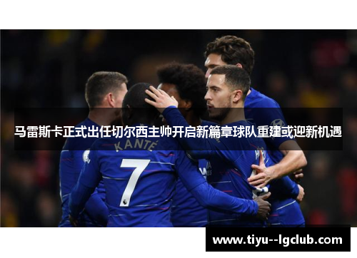 马雷斯卡正式出任切尔西主帅开启新篇章球队重建或迎新机遇