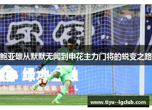 鲍亚雄从默默无闻到申花主力门将的蜕变之路