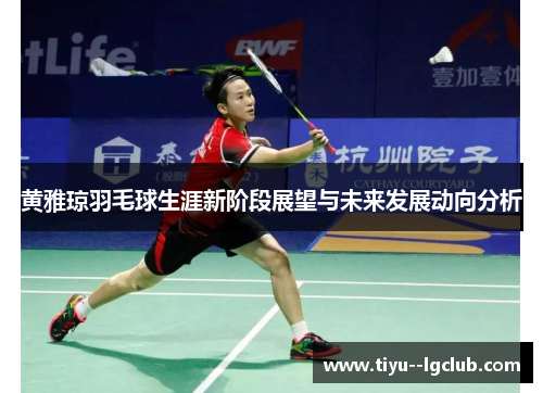 黄雅琼羽毛球生涯新阶段展望与未来发展动向分析