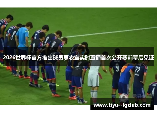 2026世界杯官方推出球员更衣室实时直播首次公开赛前幕后见证