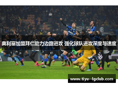 奥利塞加盟拜仁助力边路进攻 强化球队进攻深度与速度