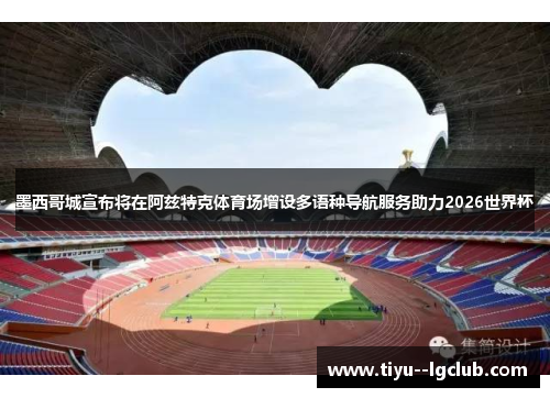 墨西哥城宣布将在阿兹特克体育场增设多语种导航服务助力2026世界杯