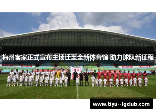 梅州客家正式宣布主场迁至全新体育馆 助力球队新征程 梅州客家正式宣布主场迁至全新体育馆 助力球队新征程