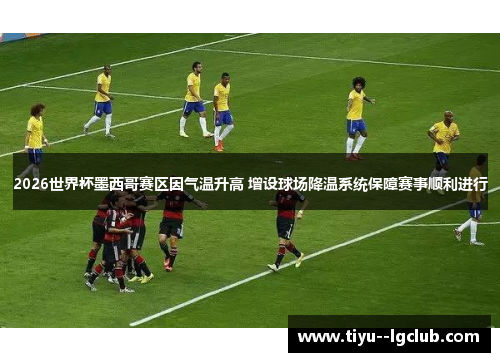 2026世界杯墨西哥赛区因气温升高 增设球场降温系统保障赛事顺利进行 2026世界杯墨西哥赛区因气温升高 增设球场降温系统保障赛事顺利进行