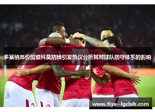 多塞纳高价加盟科莫防线引发热议分析其对球队防守体系的影响