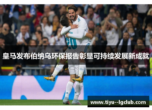 皇马发布伯纳乌环保报告彰显可持续发展新成就 皇马发布伯纳乌环保报告彰显可持续发展新成就
