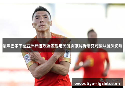 聚焦巴尔韦德亚洲杯进攻端表现与关键贡献解析研究对球队胜负影响 聚焦巴尔韦德亚洲杯进攻端表现与关键贡献解析研究对球队胜负影响