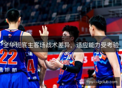 全华班底主客场战术差异,适应能力受考验 全华班底主客场战术差异,适应能力受考验