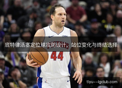 底特律活塞定位球攻防设计,站位变化与终结选择 底特律活塞定位球攻防设计,站位变化与终结选择